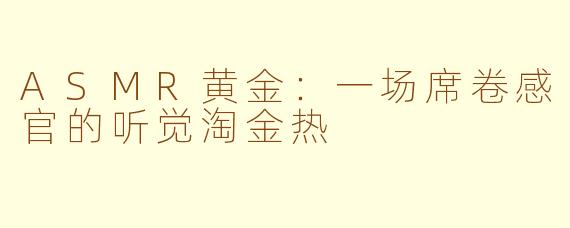 ASMR黄金:一场席卷感官的听觉淘金热