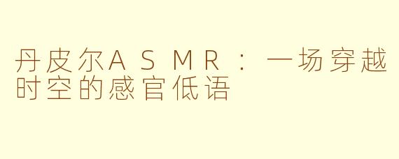 丹皮尔ASMR：一场穿越时空的感官低语