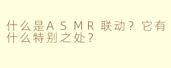 什么是ASMR联动？它有什么特别之处？