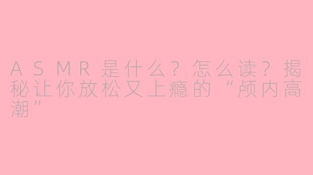 ASMR是什么？怎么读？揭秘让你放松又上瘾的“颅内高潮”