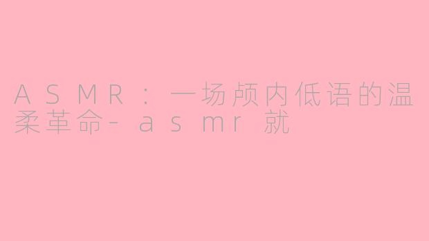 ASMR:一场颅内低语的温柔革命-asmr就