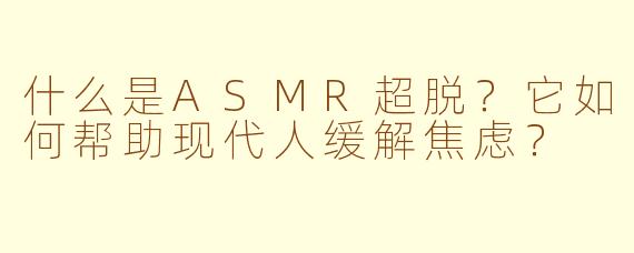 什么是ASMR超脱?它如何帮助现代人缓解焦虑?