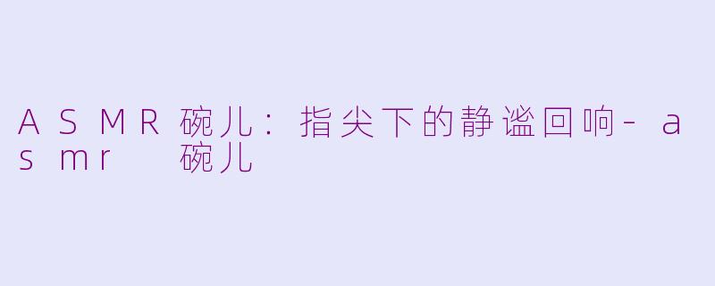 ASMR碗儿:指尖下的静谧回响-asmr 碗儿