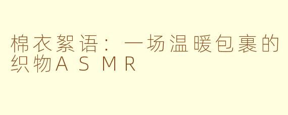 棉衣絮语：一场温暖包裹的织物ASMR