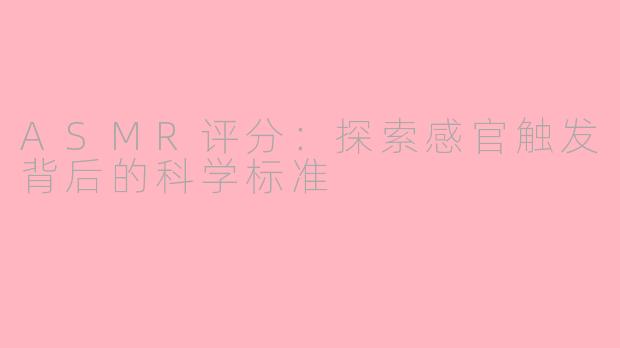 ASMR评分:探索感官触发背后的科学标准