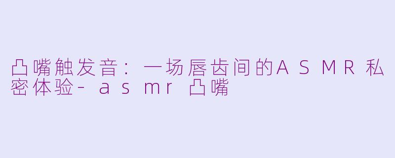 凸嘴触发音：一场唇齿间的ASMR私密体验-asmr凸嘴