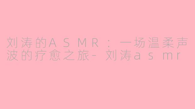 刘涛的ASMR:一场温柔声波的疗愈之旅-刘涛asmr