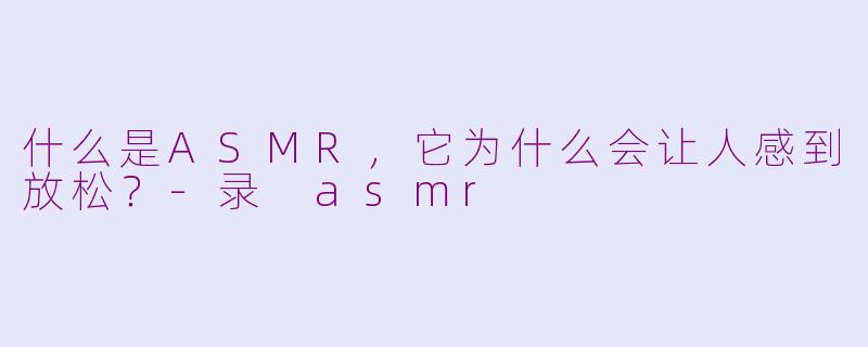 什么是ASMR，它为什么会让人感到放松？