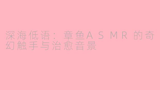 深海低语:章鱼ASMR的奇幻触手与治愈音景