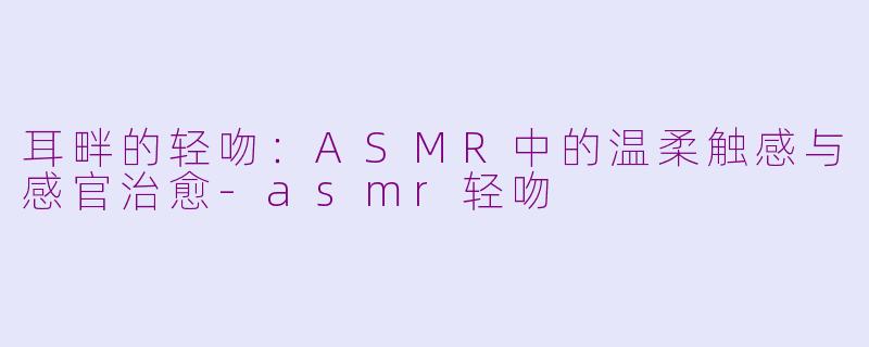 耳畔的轻吻：ASMR中的温柔触感与感官治愈-asmr轻吻