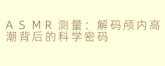 ASMR测量:解码颅内高潮背后的科学密码