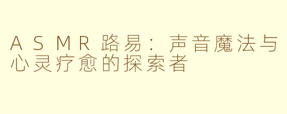 ASMR路易：声音魔法与心灵疗愈的探索者
