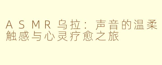 ASMR乌拉：声音的温柔触感与心灵疗愈之旅
