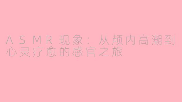 ASMR现象:从颅内高潮到心灵疗愈的感官之旅