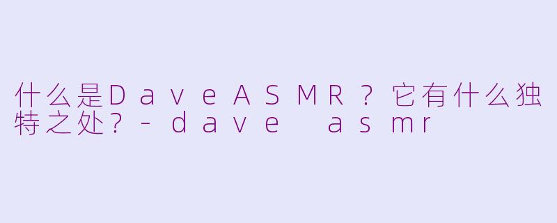 什么是DaveASMR？它有什么独特之处？-dave asmr