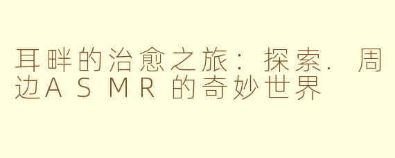 耳畔的治愈之旅:探索.周边ASMR的奇妙世界