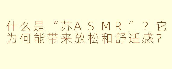 什么是“苏ASMR”？它为何能带来放松和舒适感？
