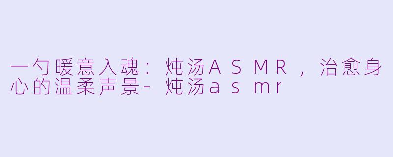 一勺暖意入魂：炖汤ASMR，治愈身心的温柔声景-炖汤asmr