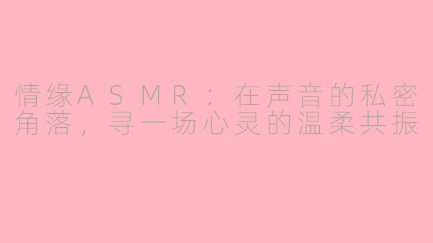 情缘ASMR:在声音的私密角落,寻一场心灵的温柔共振