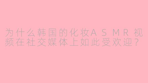为什么韩国的化妆ASMR视频在社交媒体上如此受欢迎?