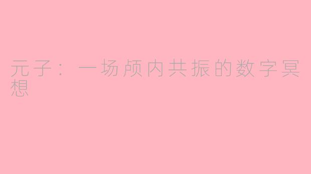 元子:一场颅内共振的数字冥想