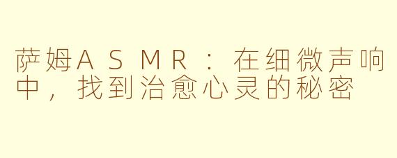 萨姆ASMR：在细微声响中，找到治愈心灵的秘密