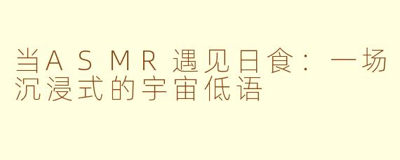 当ASMR遇见日食：一场沉浸式的宇宙低语