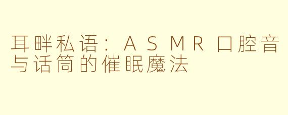耳畔私语：ASMR口腔音与话筒的催眠魔法