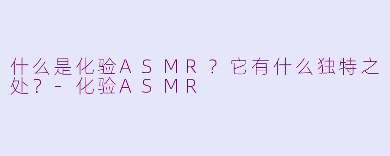 什么是化验ASMR？它有什么独特之处？-化验ASMR