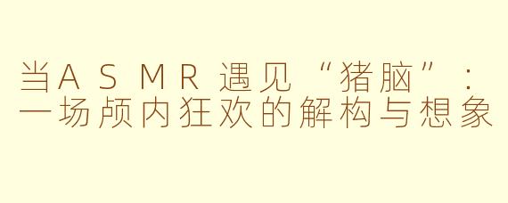 当ASMR遇见“猪脑”:一场颅内狂欢的解构与想象