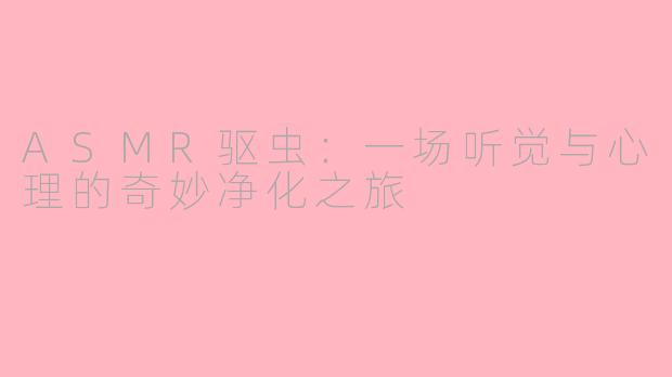 ASMR驱虫:一场听觉与心理的奇妙净化之旅