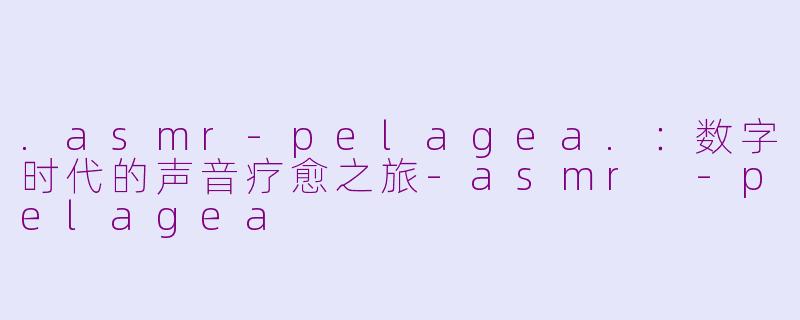 .asmr-pelagea.:数字时代的声音疗愈之旅-asmr -pelagea