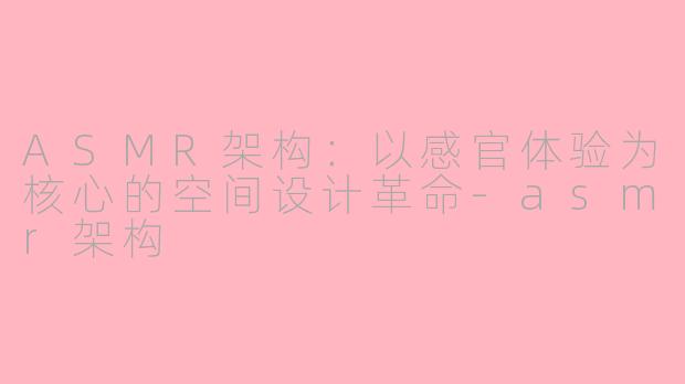 ASMR架构：以感官体验为核心的空间设计革命-asmr架构