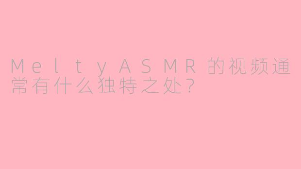 MeltyASMR的视频通常有什么独特之处？