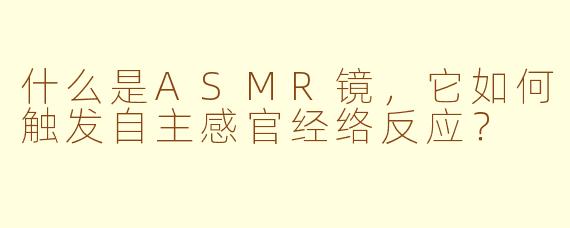 什么是ASMR镜，它如何触发自主感官经络反应？