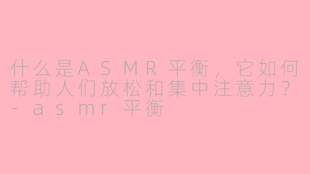 什么是ASMR平衡,它如何帮助人们放松和集中注意力?-asmr平衡