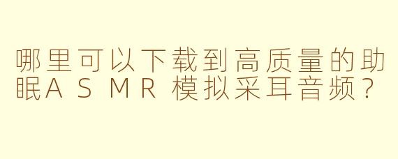 哪里可以下载到高质量的助眠ASMR模拟采耳音频？