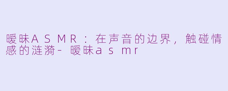 暧昧ASMR：在声音的边界，触碰情感的涟漪-暧昧asmr