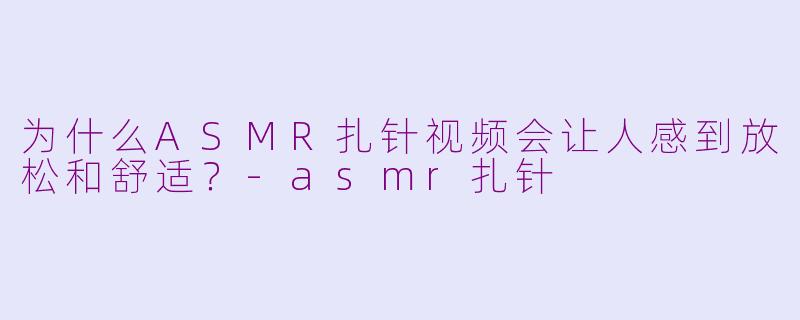 为什么ASMR扎针视频会让人感到放松和舒适？-asmr扎针