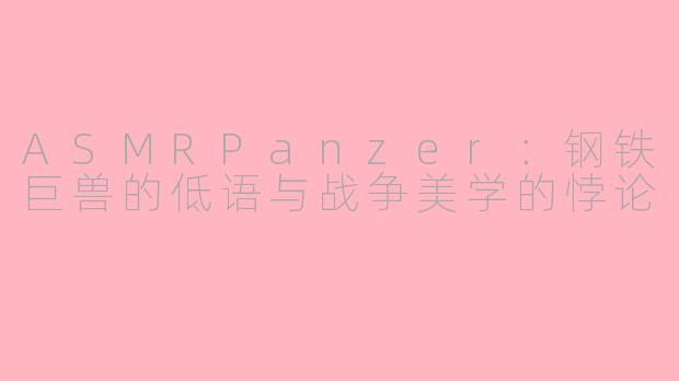 ASMRPanzer：钢铁巨兽的低语与战争美学的悖论