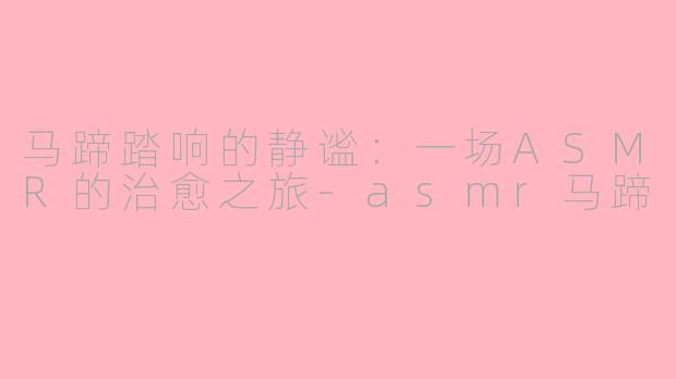 马蹄踏响的静谧：一场ASMR的治愈之旅-asmr马蹄