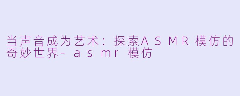 当声音成为艺术：探索ASMR模仿的奇妙世界-asmr模仿