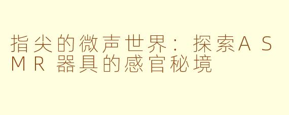 指尖的微声世界:探索ASMR器具的感官秘境