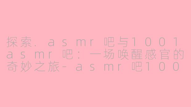 探索.asmr吧与1001asmr吧：一场唤醒感官的奇妙之旅