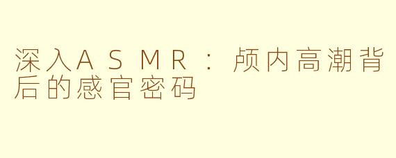 深入ASMR：颅内高潮背后的感官密码