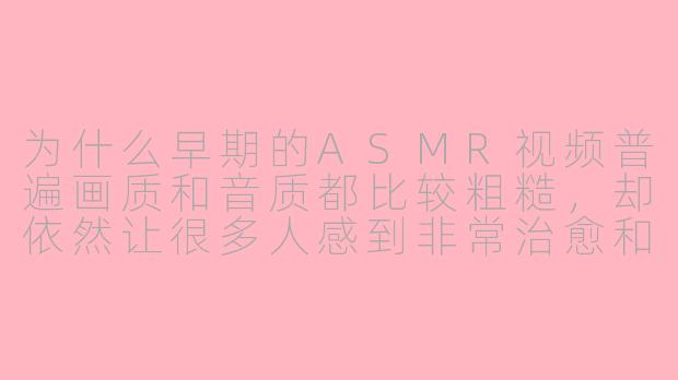 为什么早期的ASMR视频普遍画质和音质都比较粗糙，却依然让很多人感到非常治愈和经典？-asmr老版