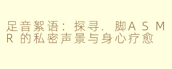 足音絮语:探寻.脚ASMR的私密声景与身心疗愈