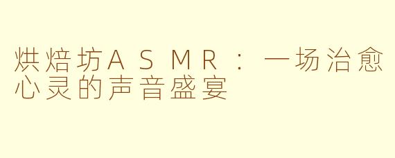 烘焙坊ASMR：一场治愈心灵的声音盛宴