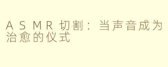 ASMR切割:当声音成为治愈的仪式