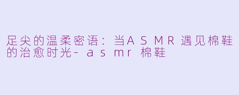 足尖的温柔密语：当ASMR遇见棉鞋的治愈时光-asmr棉鞋